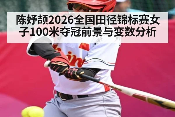 陈妤颉2026全国田径锦标赛女子100米夺冠前景与变数分析